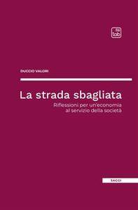 La strada sbagliata. Riflessioni per un'economia al servizio della società - Librerie.coop