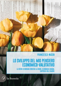 Lo sviluppo del mio pensiero economico-valutativo. La divin-economia (in)vera la nobil-economia umana. Sapienza dell'amor - Librerie.coop