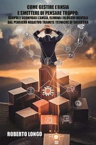 Come gestire l'ansia e smettere di pensare troppo. Scopri e sconfiggi l'ansia, elimina i blocchi mentali e liberati dal pensiero negativo tramite tecniche di successo - Librerie.coop