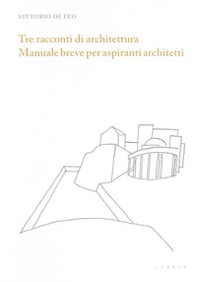 Tre racconti di architettura. Manuale breve per aspiranti architetti - Librerie.coop