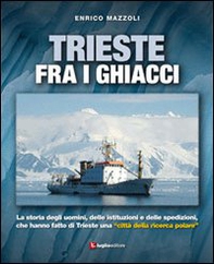 Trieste fra i ghiacci. La storia degli uomini, delle istituzioni e delle spedizioni che hanno fatto di Trieste una «città della ricerca polare» - Librerie.coop