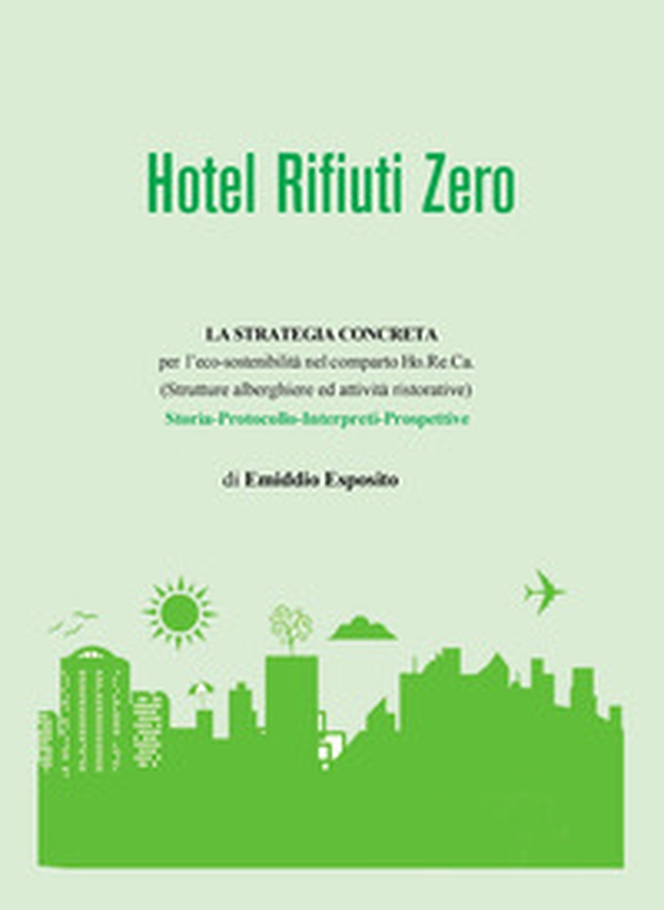 Hotel rifiuti zero. La strategia concreta per l'eco-sostenibilità nel comparto Ho.Re.Ca. (Strutture alberghiere ed attività ristorative). Storia. Protocollo. Interpreti. Prospettive - Librerie.coop Hotel rifiuti zero. La strategia concreta per l'eco-sostenibilità nel comparto Ho.Re.Ca. (Strutture alberghiere ed attività ristorative). Storia. Protocollo. Interpreti. Prospettive - Librerie.coop