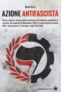 Azione Antifascista. Storia, teoria e pratica della resistenza alla violenza squadristica e razzista: dai camerati di Mussolini e Hitler al suprematismo bianco della "nuova destra" in Europa e negli Stati Uniti - Librerie.coop