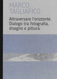Marco Tagliafico. Attraversare l'orizzonte. Dialogo tra fotografia, disegno e pittura. Ediz. italiana e inglese - Librerie.coop Marco Tagliafico. Attraversare l'orizzonte. Dialogo tra fotografia, disegno e pittura. Ediz. italiana e inglese - Librerie.coop