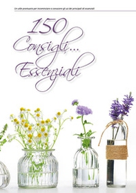 150 consigli essenziali. Un utile prontuario per incominciare a conoscere gli usi dei principali oli essenziali - Librerie.coop