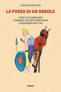 La forza di un debole. Come tutto ebbe inizio... Convivere con forti depressioni e dipendenza affettiva - Librerie.coop