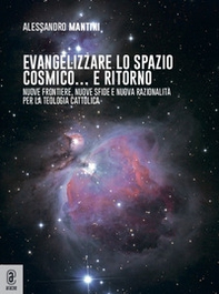 Evangelizzare lo spazio cosmico... e ritorno. Nuove frontiere, nuove sfide e nuova razionalità per la teologia cattolica - Librerie.coop