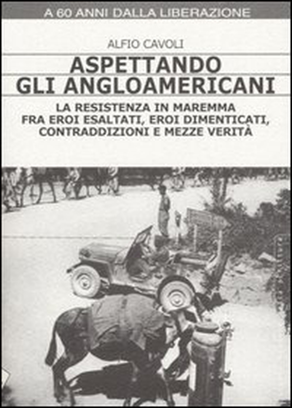 Aspettando gli angloamericani. La Resistenza in Maremma fra eroi esaltati, eroi dimenticati, contraddizioni e mezze verità - Librerie.coop Aspettando gli angloamericani. La Resistenza in Maremma fra eroi esaltati, eroi dimenticati, contraddizioni e mezze verità - Librerie.coop