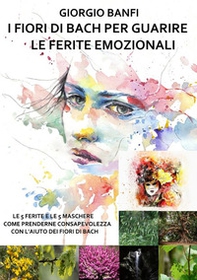 I fiori di Bach per guarire le ferite emozionali. Le 5 ferite e le 5 maschere, come prenderne consapevolezza con l'aiuto dei fiori di Bach - Librerie.coop