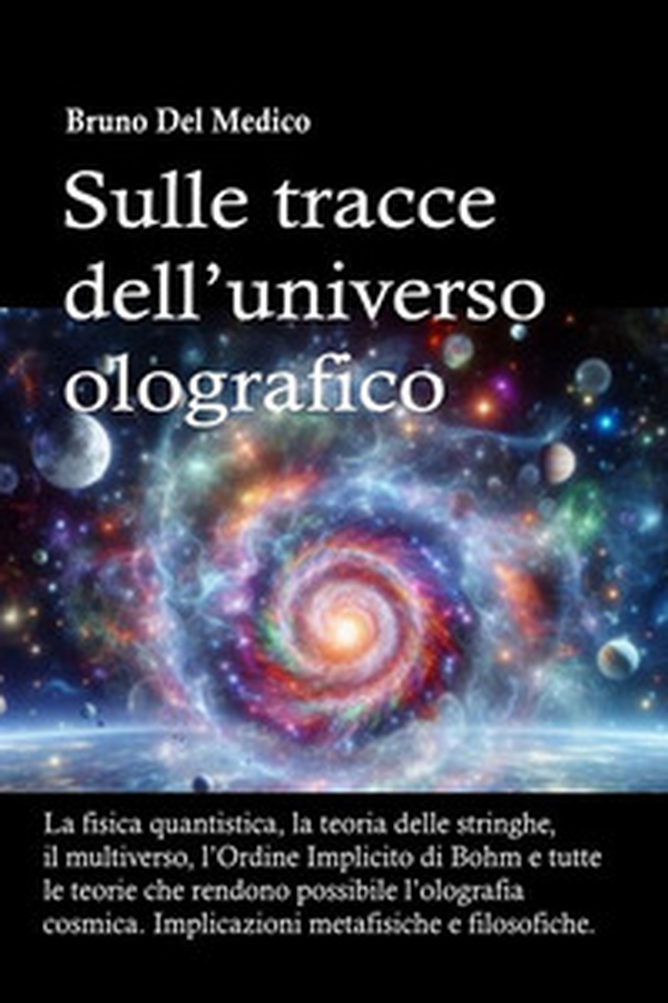 Sulle tracce dell'universo olografico. La fisica quantistica, la teoria delle stringhe, il multiverso, l'Ordine Implicito di Bohm e tutte le altre teorie che rendono possibile l'olografia cosmica - Librerie.coop