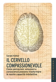 Il cervello compassionevole. Come percezioni, emozioni e conoscenza possono trasformare le nostre capacità intellettive - Librerie.coop