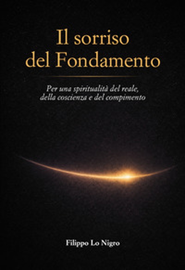 Il sorriso del Fondamento. Per una spiritualità del reale, della coscienza e del compimento - Librerie.coop