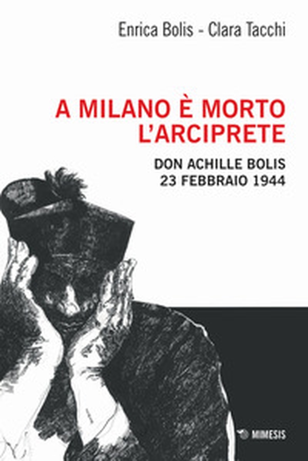 A Milano è morto l'arciprete. Don Achille Bolis 23 febbraio 1944 - Librerie.coop A Milano è morto l'arciprete. Don Achille Bolis 23 febbraio 1944 - Librerie.coop