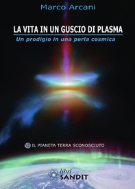 La vita in un guscio di plasma. Un prodigio in una perla cosmica. Il pianeta Terra sconosciuto - Librerie.coop