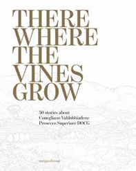 There where the vines grow. 50 stories about Conegliano Valdobbiadene Prosecco Superiore DOCG - Librerie.coop