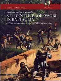 Insieme sotto il tricolore. Studenti e professori in battaglia. L'Università di Siena nel Risorgimento. Catalogo della mostra (Siena, 8 aprile-3 luglio 2011) - Librerie.coop