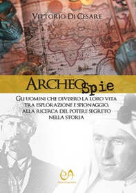 Archeospie. Gli uomini che divisero la loro vita tra esplorazione e spionaggio, alla ricerca del potere segreto nella storia - Librerie.coop