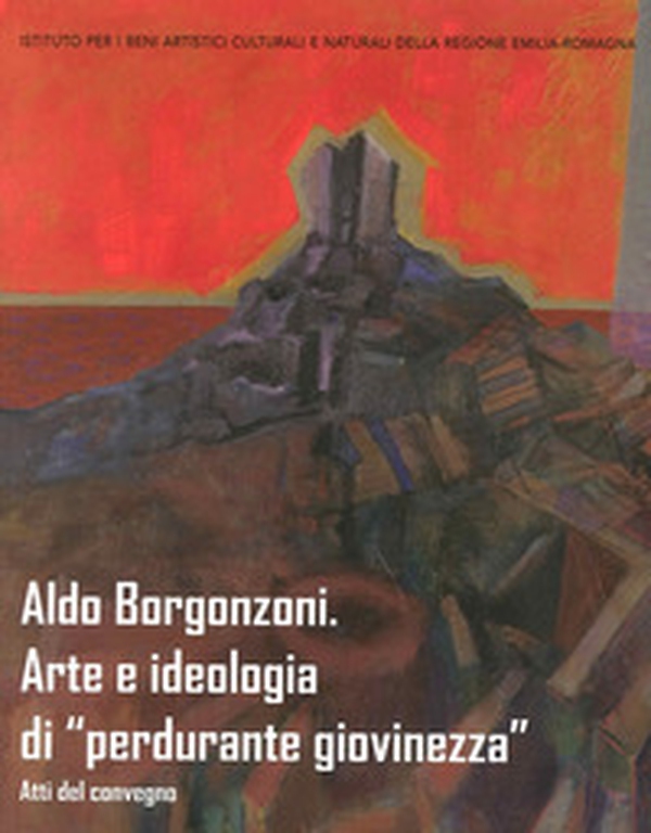 Aldo Borgonzoni. Arte e ideologia di «perdurante giovinezza». Atti del Convegno - Librerie.coop