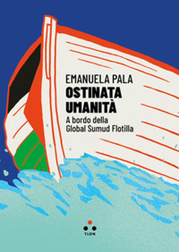 Ostinata umanità. A bordo della Global Sumud Flotilla - Librerie.coop