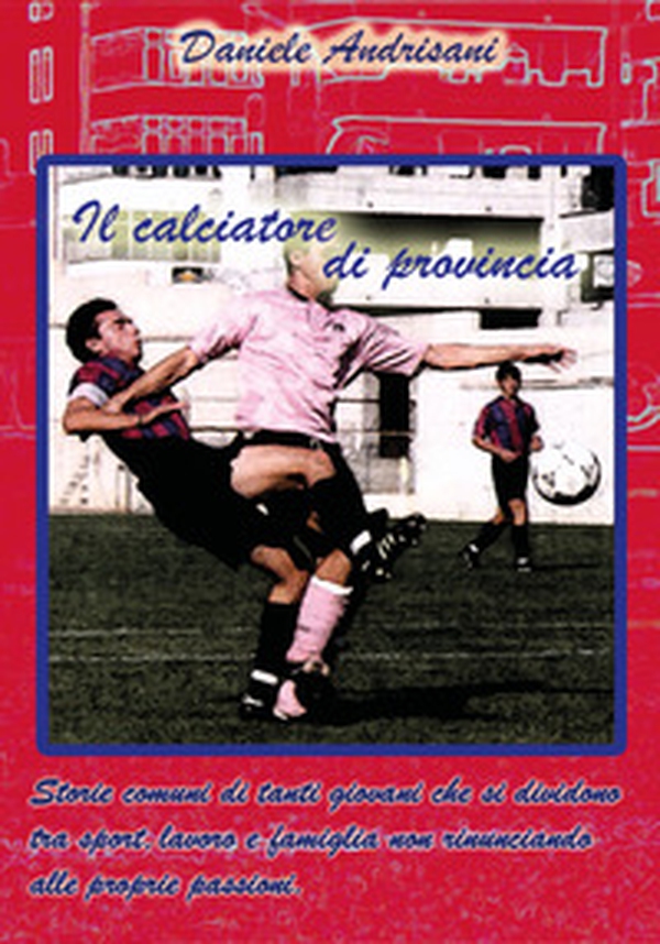 Il calciatore di provincia. Storie comuni di tanti giovani che si dividono tra sport, lavoro e famiglia non rinunciando alle proprie passioni - Librerie.coop Il calciatore di provincia. Storie comuni di tanti giovani che si dividono tra sport, lavoro e famiglia non rinunciando alle proprie passioni - Librerie.coop