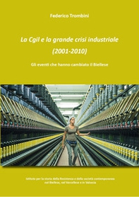 La Cgil e la grande crisi industriale (2001-2010). Gli eventi che hanno cambiato il Biellese - Librerie.coop