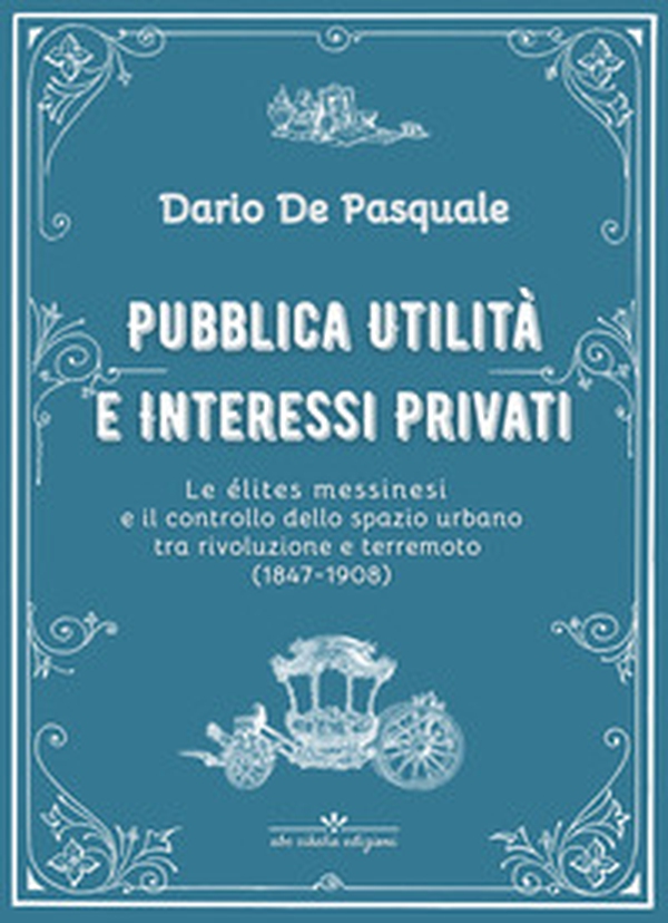 Pubblica utilità e interessi privati. Le élites messinesi e la gestione della cosa pubblica tra appalti, espropriazioni e rendite immobiliari dalla rivoluzione del 1847 al terremoto del 1908 - Librerie.coop Pubblica utilità e interessi privati. Le élites messinesi e la gestione della cosa pubblica tra appalti, espropriazioni e rendite immobiliari dalla rivoluzione del 1847 al terremoto del 1908 - Librerie.coop