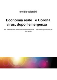 Economia reale e Coronavirus, dopo l'emergenza. Un possibile terzo miracolo economico italiano e... nel mondo globalizzato del XXI secolo - Librerie.coop
