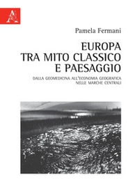 Europa tra mito classico e paesaggio. Dalla geomedicina all'economia geografica nelle Marche centrali - Librerie.coop