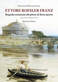 Ettore Roesler Franz. Biografia romanzata del pittore di Roma sparita - Librerie.coop