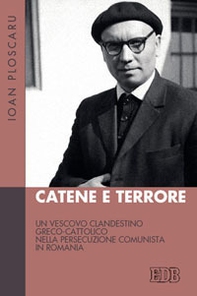 Catene e terrore. Un vescovo clandestino greco-cattolico nella persecuzione comunista in Romania - Librerie.coop