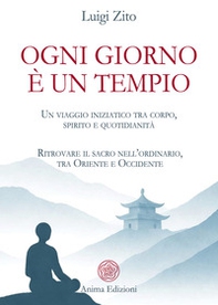 Ogni giorno è un tempio. Un viaggio iniziatico tra corpo, spirito e quotidianità. Ritrovare il sacro nell'ordinario, tra Oriente e Occidente - Librerie.coop