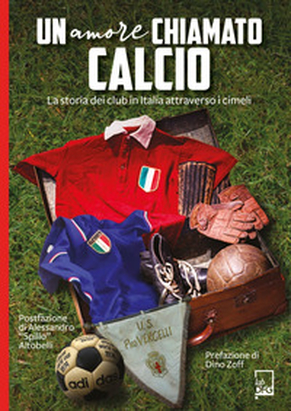 Un amore chiamato calcio. La storia dei club italiani attraverso i cimeli - Librerie.coop Un amore chiamato calcio. La storia dei club italiani attraverso i cimeli - Librerie.coop
