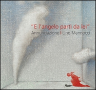 Lino Mannocci. «E l'angelo partì da lei» annunciazione. Con Dürer, Barocci, Figino, Sironi - Librerie.coop