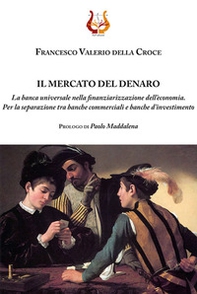 Il mercato del denaro. La banca universale nella finanziarizzazione dell'economia. Per la separazione tra banche commerciali e banche d'investimento - Librerie.coop