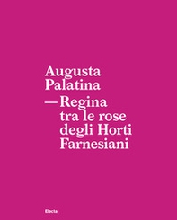 Augusta Palatina. Regina tra le rose degli Horti Farnesiani - Librerie.coop