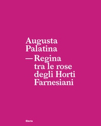 Augusta Palatina. Regina tra le rose degli Horti Farnesiani - Librerie.coop Augusta Palatina. Regina tra le rose degli Horti Farnesiani - Librerie.coop