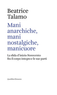 Mani anarchiche, mani nostalgiche, manicuore. La sfida d'inizio Novecento fra il corpo integro e le sue parti - Librerie.coop