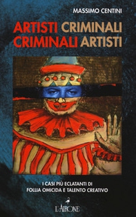 Artisti criminali, criminali artisti. I casi più eclatanti di follia omicida e talento creativo - Librerie.coop