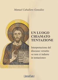 Un luogo chiamato tentazione. Interpretazione del discusso versetto «e non ci indurre in tentazione» - Librerie.coop