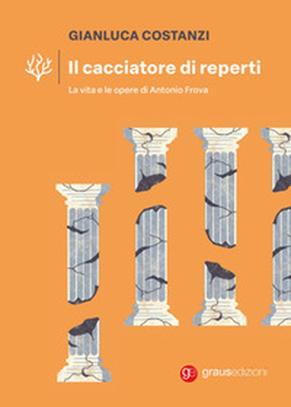 Il cacciatore di reperti. La vita e le opere di Antonio Frova - Librerie.coop