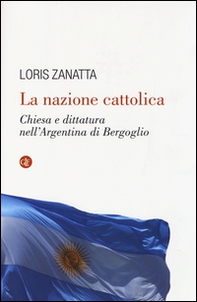 La nazione cattolica. Chiesa e dittatura nell'Argentina di Bergoglio - Librerie.coop La nazione cattolica. Chiesa e dittatura nell'Argentina di Bergoglio - Librerie.coop