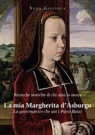 Ricerche storiche di chi ama la storia. La mia Margherita d'Asburgo. La governatrice che unì i Paesi Bassi - Librerie.coop