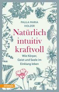 Natürlich, intuitiv, kraftvoll. Wie Körper, Geist und Seele im Einklang leben - Librerie.coop