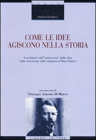 Come le idee agiscono nella storia. Il problema dell'«autonomia» delle idee nella sociologia della religione di Max Weber - Librerie.coop