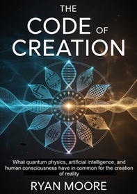 The code of creation. What quantum physics, artificial intelligence, and human consciousness have in common for the creation of reality - Librerie.coop