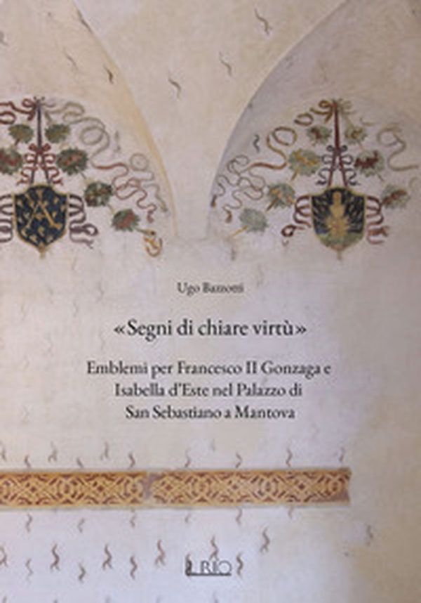 «Segni di chiare virtù». Emblemi per Francesco II Gonzaga e Isabella d'Este nel Palazzo di San Sebastiano a Mantova - Librerie.coop «Segni di chiare virtù». Emblemi per Francesco II Gonzaga e Isabella d'Este nel Palazzo di San Sebastiano a Mantova - Librerie.coop