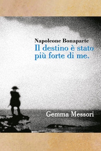 Il destino è stato più forte di me. Inquietudini, passioni, vittorie e sconfitte di Napoleone Bonaparte - Librerie.coop