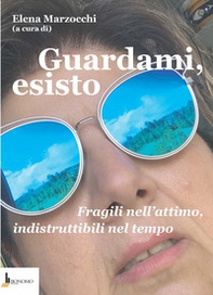 Guardami, esisto. Fragili nell'attimo, indistruttibili nel tempo - Librerie.coop