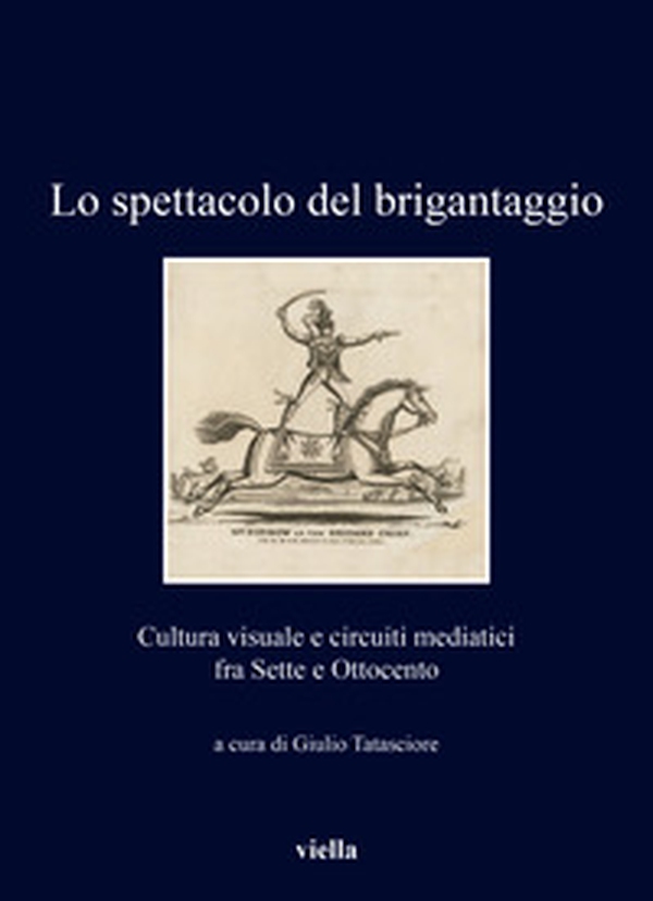 Lo spettacolo del brigantaggio. Cultura visuale e circuiti mediatici fra Sette e Ottocento - Librerie.coop Lo spettacolo del brigantaggio. Cultura visuale e circuiti mediatici fra Sette e Ottocento - Librerie.coop
