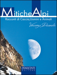 Mitiche alpi. Racconti di caccia, uomini e animali - Librerie.coop